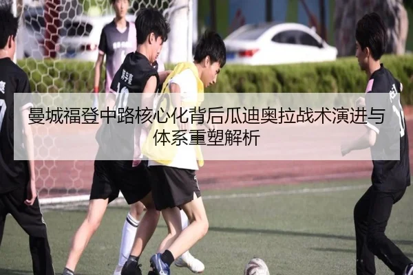 曼城福登中路核心化背后瓜迪奥拉战术演进与体系重塑解析