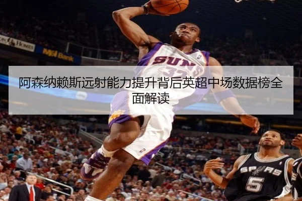 阿森纳赖斯远射能力提升背后英超中场数据榜全面解读