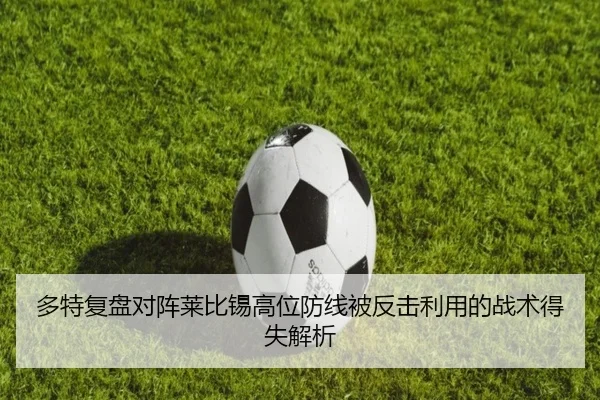 多特复盘对阵莱比锡高位防线被反击利用的战术得失解析
