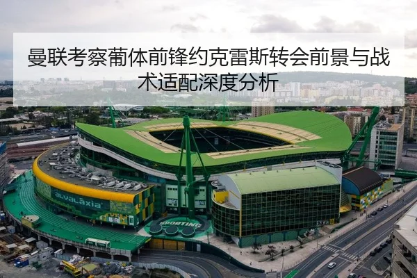 曼联考察葡体前锋约克雷斯转会前景与战术适配深度分析