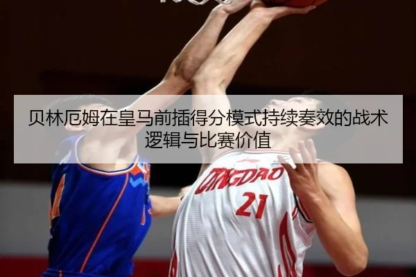 贝林厄姆在皇马前插得分模式持续奏效的战术逻辑与比赛价值