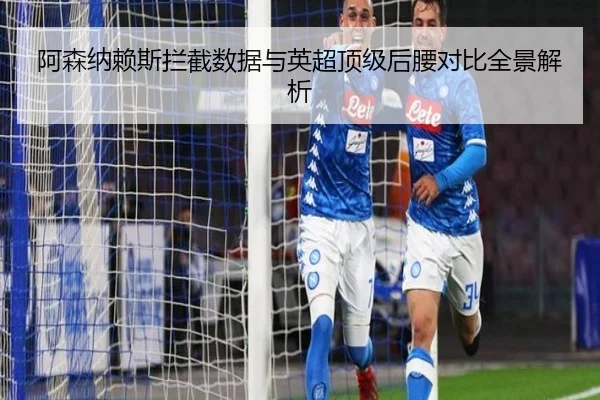 阿森纳赖斯拦截数据与英超顶级后腰对比全景解析