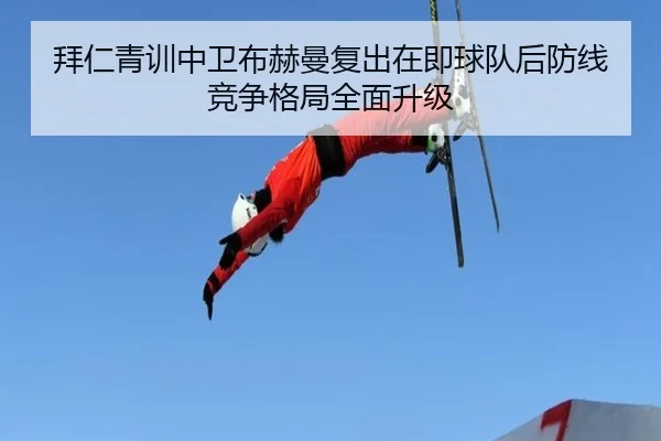 拜仁青训中卫布赫曼复出在即球队后防线竞争格局全面升级